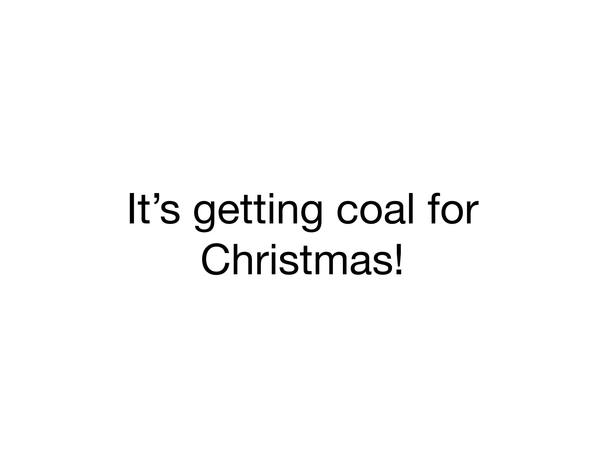 It’s getting coal for
Christmas!
 
