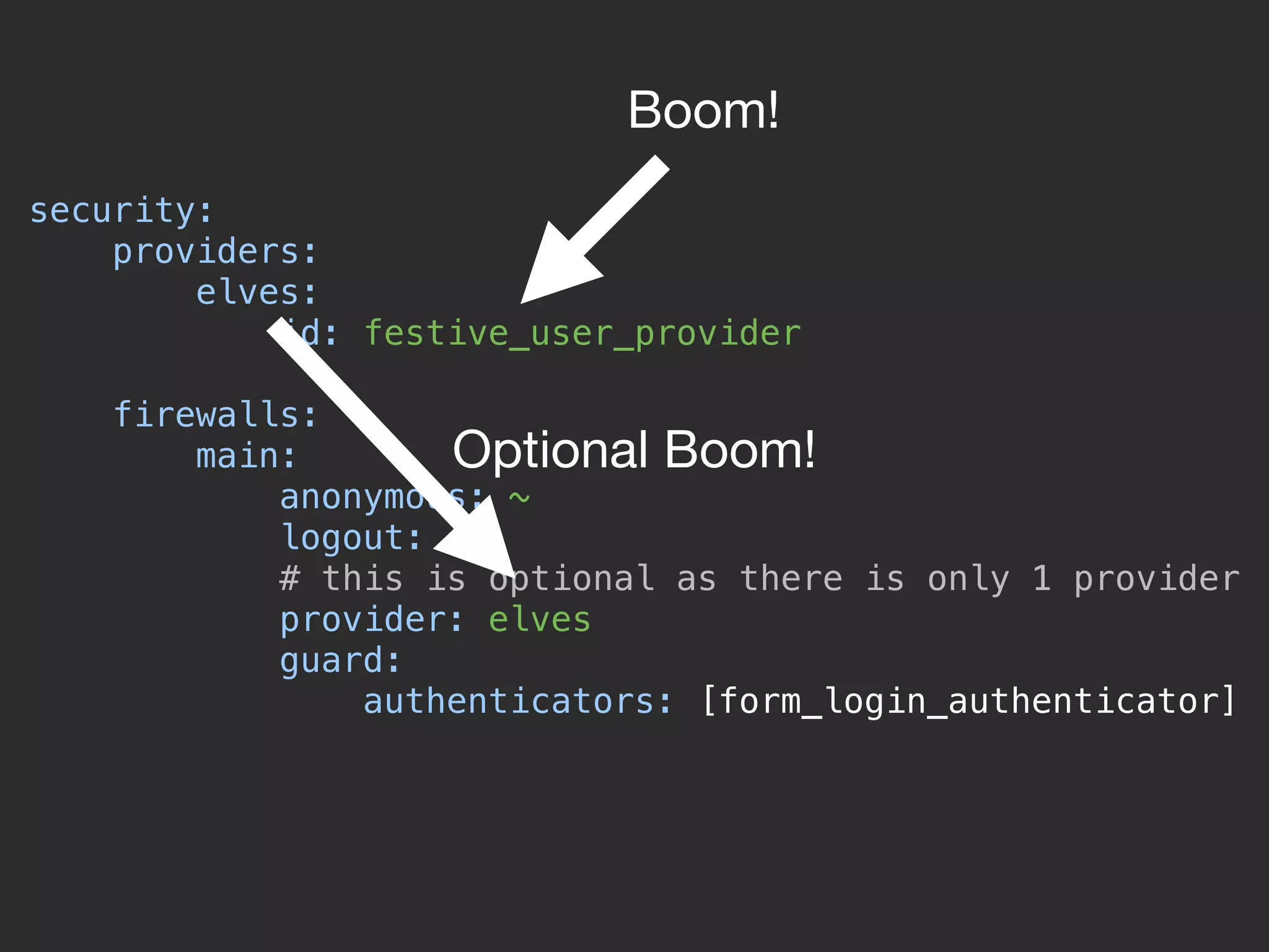 security: 
providers: 
elves: 
id: festive_user_provider 
 
firewalls: 
main: 
anonymous: ~ 
logout: ~ 
# this is optional as there is only 1 provider 
provider: elves 
guard: 
authenticators: [form_login_authenticator] 
Boom!
Optional Boom!
 