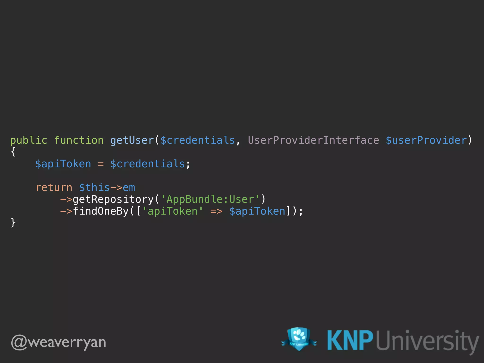 public function getUser($credentials, UserProviderInterface $userProvider) 
{ 
$apiToken = $credentials; 
 
return $this->em 
->getRepository('AppBundle:User') 
->findOneBy(['apiToken' => $apiToken]); 
}
@weaverryan
 