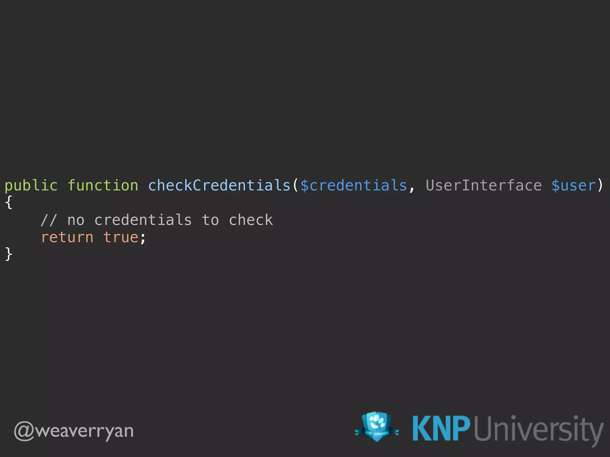 public function checkCredentials($credentials, UserInterface $user) 
{ 
// no credentials to check 
return true; 
} 
@weaverryan
 