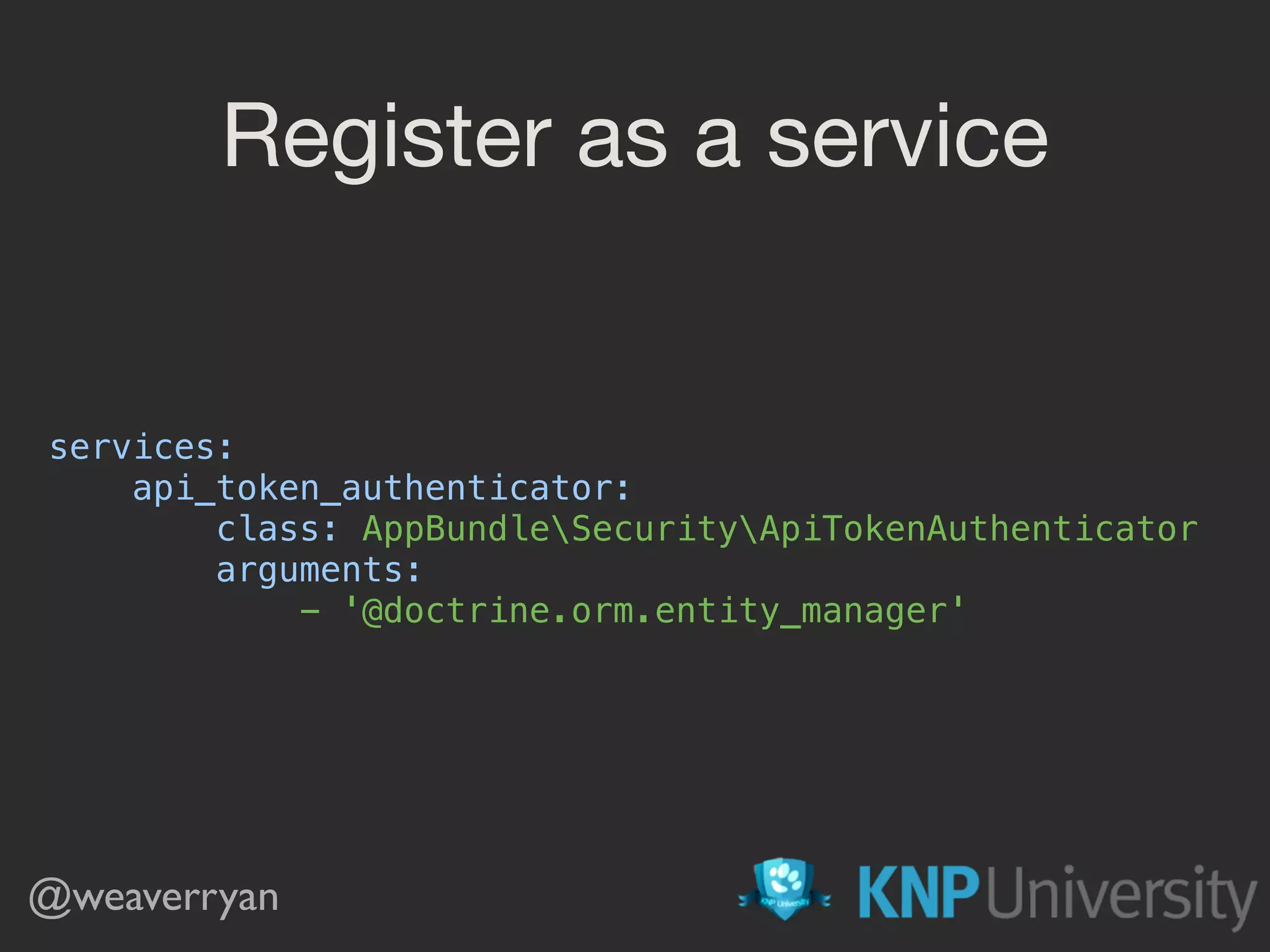 Register as a service
services: 
api_token_authenticator: 
class: AppBundleSecurityApiTokenAuthenticator 
arguments: 
- '@doctrine.orm.entity_manager'
@weaverryan
 