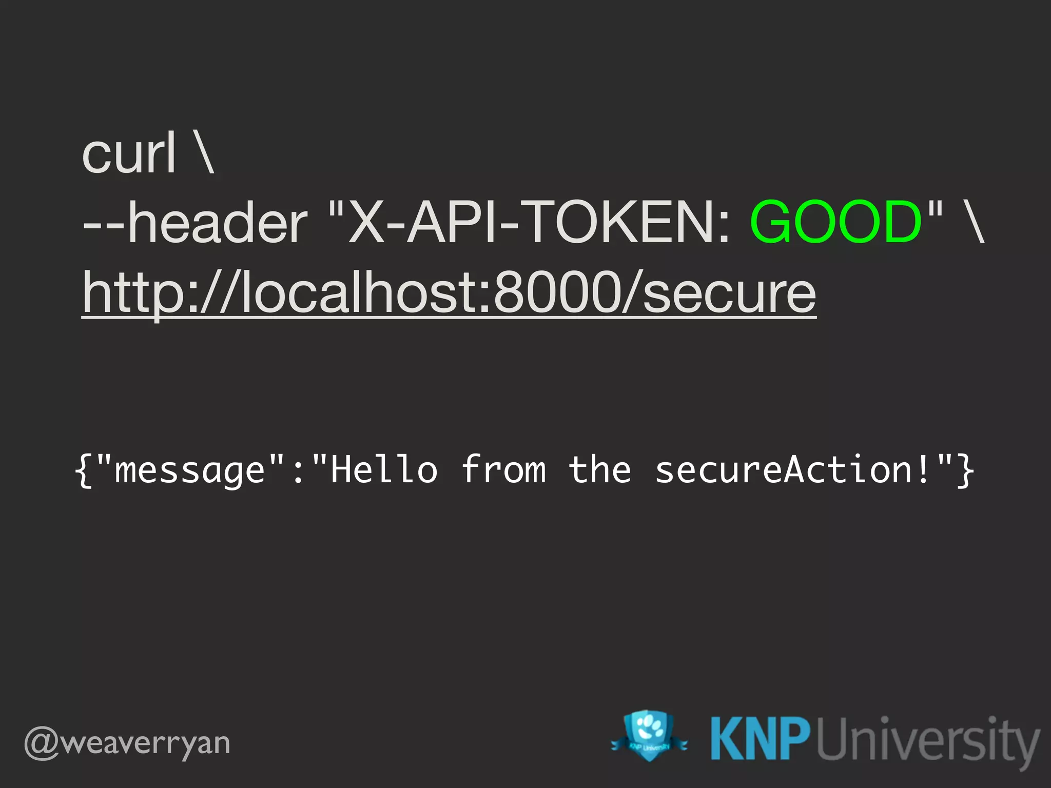 curl 

--header "X-API-TOKEN: GOOD" 

http://localhost:8000/secure
{"message":"Hello from the secureAction!"}
@weaverryan
 