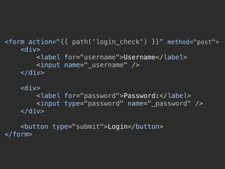 <form action="{{ path('login_check') }}” method="post"> 
<div> 
<label for="username">Username</label> 
<input name="_username" /> 
</div> 
 
<div> 
<label for="password">Password:</label> 
<input type="password" name="_password" /> 
</div> 
 
<button type="submit">Login</button> 
</form>
 
