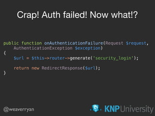 public function onAuthenticationFailure(Request $request,
AuthenticationException $exception) 
{ 
$url = $this->router->generate('security_login'); 
 
return new RedirectResponse($url); 
}
Crap! Auth failed! Now what!?
@weaverryan
 