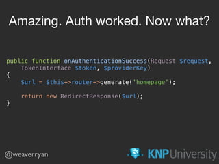 public function onAuthenticationSuccess(Request $request,
TokenInterface $token, $providerKey) 
{ 
$url = $this->router->generate('homepage'); 
 
return new RedirectResponse($url); 
}
Amazing. Auth worked. Now what?
@weaverryan
 