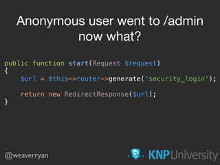 public function start(Request $request) 
{ 
$url = $this->router->generate('security_login'); 
 
return new RedirectResponse($url); 
}
Anonymous user went to /admin

now what?
@weaverryan
 