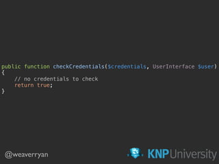 public function checkCredentials($credentials, UserInterface $user) 
{ 
// no credentials to check 
return true; 
} 
@weaverryan
 