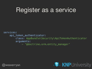 Register as a service
services: 
api_token_authenticator: 
class: AppBundleSecurityApiTokenAuthenticator 
arguments: 
- '@doctrine.orm.entity_manager'
@weaverryan
 