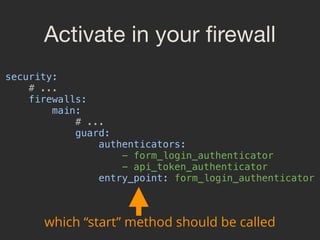 Activate in your ﬁrewall
security: 
# ... 
firewalls: 
main: 
# ... 
guard: 
authenticators: 
- form_login_authenticator 
- api_token_authenticator 
entry_point: form_login_authenticator 
which “start” method should be called
 
