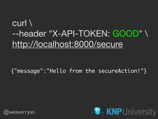 curl 

--header "X-API-TOKEN: GOOD" 

http://localhost:8000/secure
{"message":"Hello from the secureAction!"}
@weaverryan
 