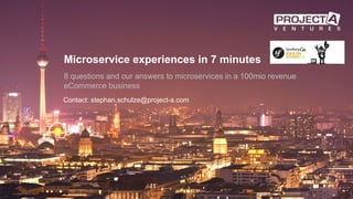 Microservice experiences in 7 minutes
8 questions and our answers to microservices in a 100mio revenue
eCommerce business
1
Contact: stephan.schulze@project-a.com
 