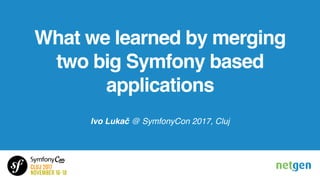 What we learned by merging
two big Symfony based
applications
Ivo Lukač @ SymfonyCon 2017, Cluj
 
