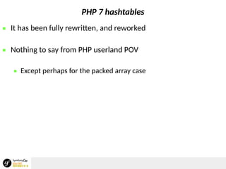 PHP 7 hashtables
 It has been fully rewritten, and reworked
 Nothing to say from PHP userland POV
 Except perhaps for the packed array case
 