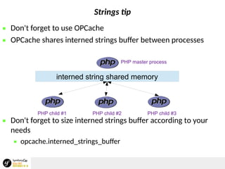 Strings tip
 Don't forget to use OPCache
 OPCache shares interned strings buffer between processes
 Don't forget to size interned strings buffer according to your
needs
 opcache.interned_strings_buffer
interned string shared memory
PHP master process
PHP child #1 PHP child #2 PHP child #3
 