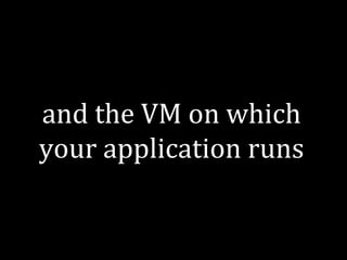 and the VM on which 
your application runs 
 