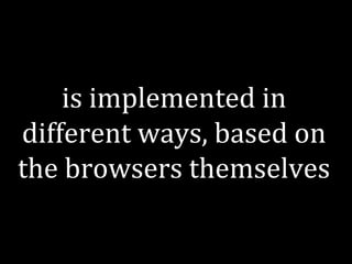is implemented in 
different ways, based on 
the browsers themselves 
 