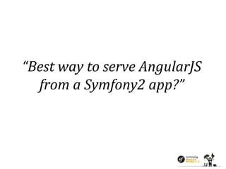 “Best way to serve AngularJS 
from a Symfony2 app?” 
 