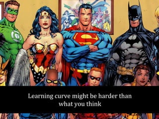 Learning curve might be harder than 
what you think 
 