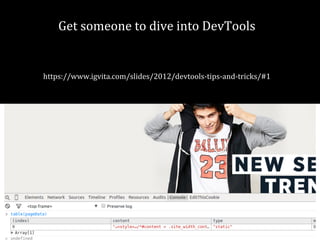 Get someone to dive into DevTools 
https://www.igvita.com/slides/2012/devtools-tips-and-tricks/#1 
 