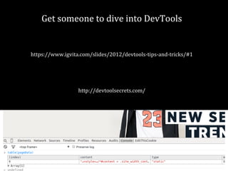 Get someone to dive into DevTools 
https://www.igvita.com/slides/2012/devtools-tips-and-tricks/#1 
http://devtoolsecrets.com/ 
 