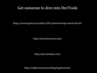 Get someone to dive into DevTools 
https://www.igvita.com/slides/2012/devtools-tips-and-tricks/#1 
http://devtoolsecrets.com/ 
http://devtoolstips.com/ 
http://addyosmani.com/blog/tag/devtools/ 
 