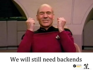 We will still need backends 
 