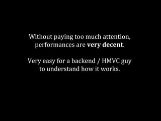 Without paying too much attention, 
performances are very decent. 
Very easy for a backend / HMVC guy 
to understand how it works. 
Tooling is extremely powerful. 
 