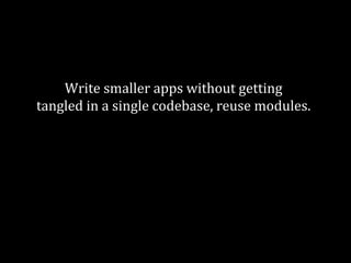 Write smaller apps without getting 
tangled in a single codebase, reuse modules. 
Decouple, decouple, decouple. 
Decouple again. 
 