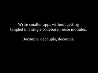 Write smaller apps without getting 
tangled in a single codebase, reuse modules. 
Decouple, decouple, decouple. 
Decouple again. 
 