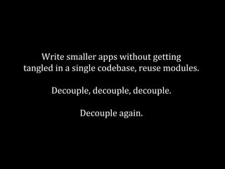 Write smaller apps without getting 
tangled in a single codebase, reuse modules. 
Decouple, decouple, decouple. 
Decouple again. 
 