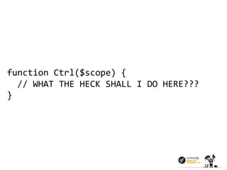 function Ctrl($scope) { 
// WHAT THE HECK SHALL I DO HERE??? 
} 
 