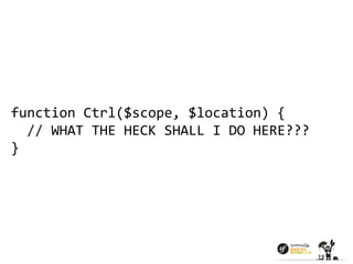 function Ctrl($scope, $location) { 
// WHAT THE HECK SHALL I DO HERE??? 
} 
 