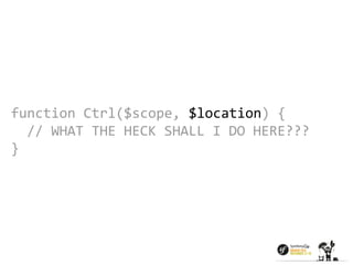 function Ctrl($scope, $location) { 
// WHAT THE HECK SHALL I DO HERE??? 
} 
 