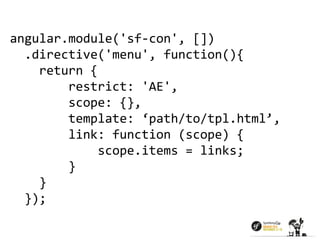 angular.module('sf-con', []) 
.directive('menu', function(){ 
return { 
restrict: 'AE', 
scope: {}, 
template: ‘path/to/tpl.html’, 
link: function (scope) { 
scope.items = links; 
} 
} 
}); 
 