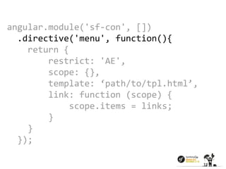 angular.module('sf-con', []) 
.directive('menu', function(){ 
return { 
restrict: 'AE', 
scope: {}, 
template: ‘path/to/tpl.html’, 
link: function (scope) { 
scope.items = links; 
} 
} 
}); 
 