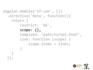 angular.module('sf-con', []) 
.directive('menu', function(){ 
return { 
restrict: 'AE', 
scope: {}, 
template: ‘path/to/tpl.html’, 
link: function (scope) { 
scope.items = links; 
} 
} 
}); 
 