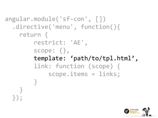 angular.module('sf-con', []) 
.directive('menu', function(){ 
return { 
restrict: 'AE', 
scope: {}, 
template: ‘path/to/tpl.html’, 
link: function (scope) { 
scope.items = links; 
} 
} 
}); 
 