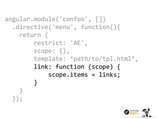 angular.module('confoo', []) 
.directive('menu', function(){ 
return { 
restrict: 'AE', 
scope: {}, 
template: ‘path/to/tpl.html’, 
link: function (scope) { 
scope.items = links; 
} 
} 
}); 
 