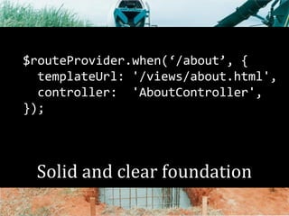 $routeProvider.when(‘/about’, { 
templateUrl: '/views/about.html', 
controller: 'AboutController', 
}); 
Solid and clear foundation 
 