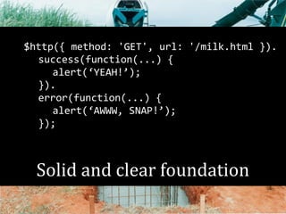 $http({ method: 'GET', url: '/milk.html }). 
success(function(...) { 
alert(‘YEAH!’); 
}). 
error(function(...) { 
alert(‘AWWW, SNAP!’); 
}); 
Solid and clear foundation 
 