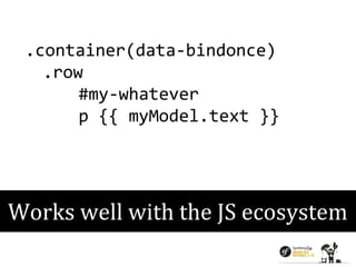 .container(data-bindonce) 
.row 
#my-whatever 
p {{ myModel.text }} 
Works well with the JS ecosystem 
 