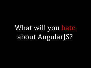 What will you hate 
about AngularJS? 
 