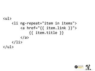 <ul> 
<li ng-repeat="item in items"> 
<a href="{{ item.link }}"> 
{{ item.title }} 
</a> 
</li> 
</ul> 
 