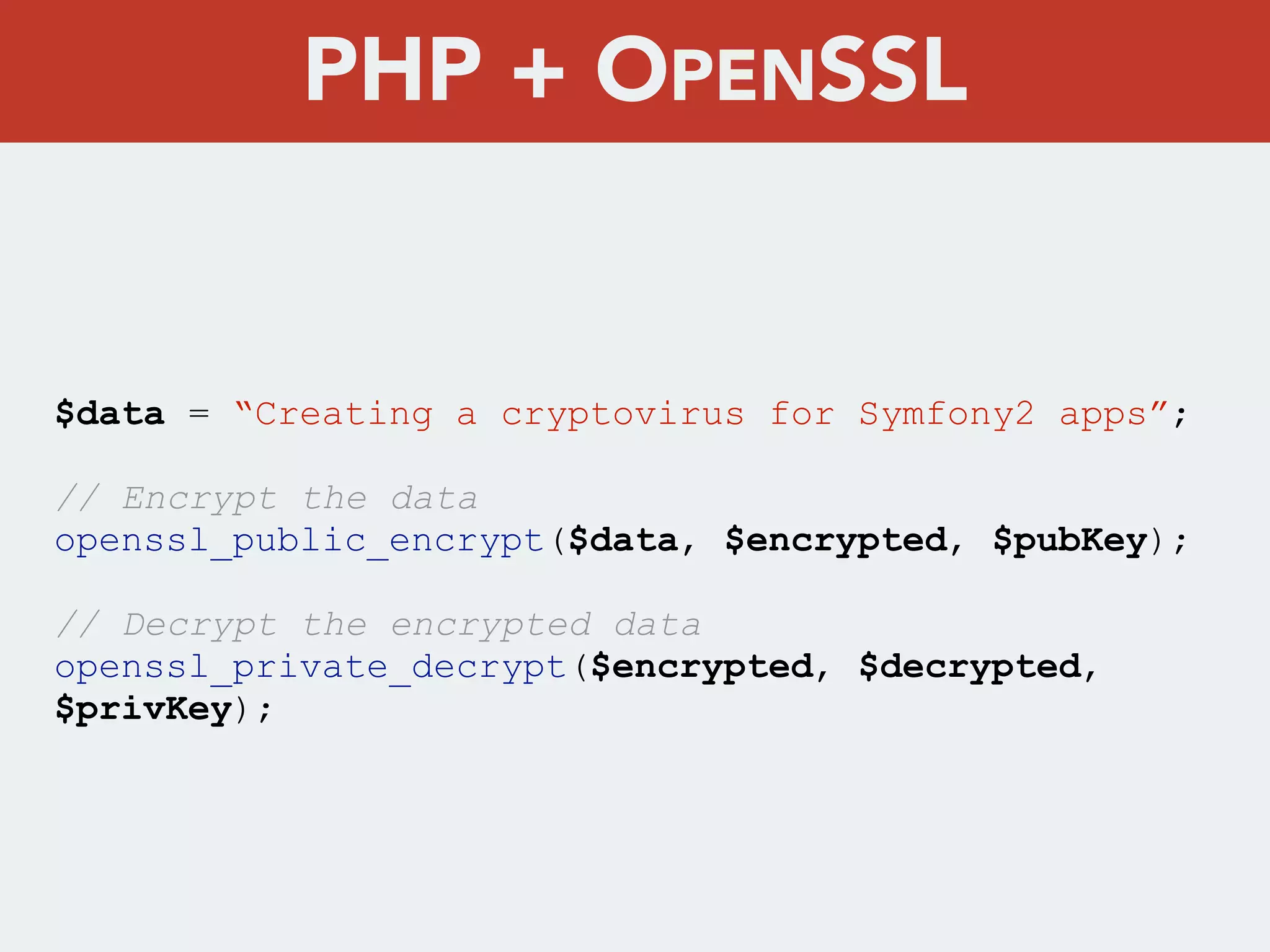 $data = “Creating a cryptovirus for Symfony2 apps”;
// Encrypt the data
openssl_public_encrypt($data, $encrypted, $pubKey);
// Decrypt the encrypted data
openssl_private_decrypt($encrypted, $decrypted,
$privKey);
PHP + OPENSSL
 