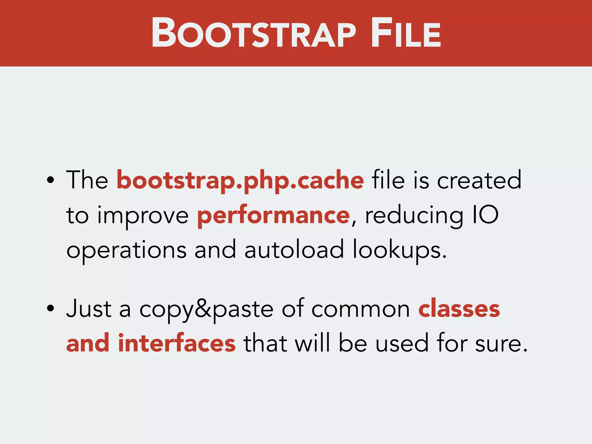 • The bootstrap.php.cache file is created
to improve performance, reducing IO
operations and autoload lookups.
• Just a copy&paste of common classes
and interfaces that will be used for sure.
BOOTSTRAP FILE
 