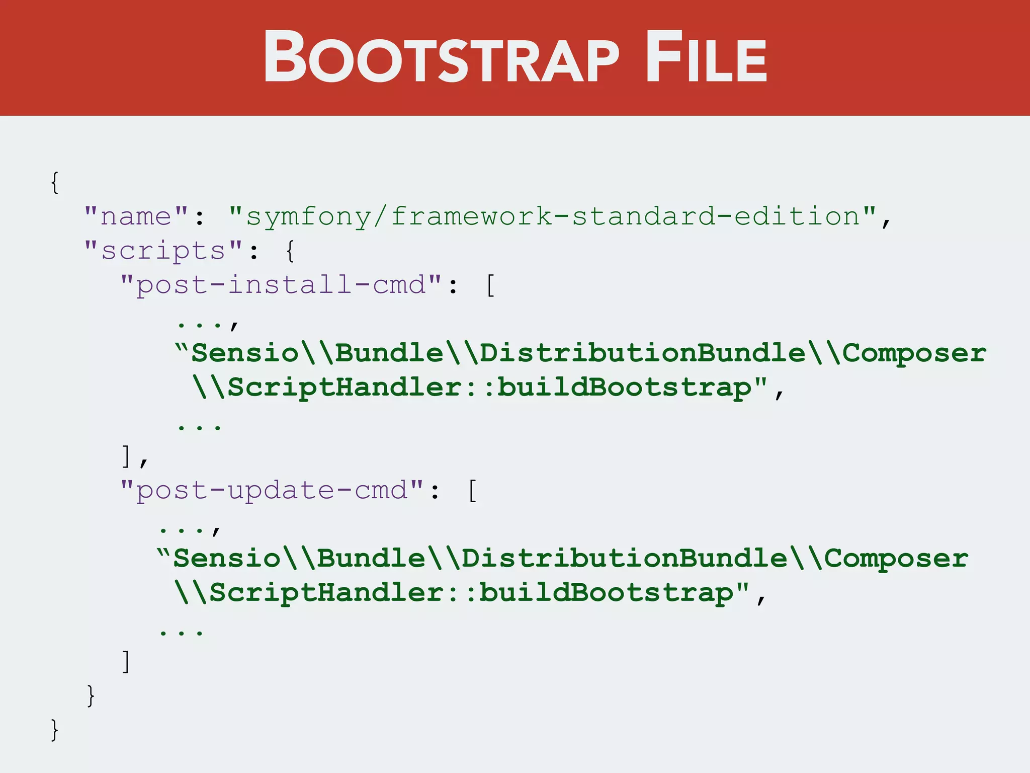 {
"name": "symfony/framework-standard-edition",
"scripts": {
"post-install-cmd": [
...,
“SensioBundleDistributionBundleComposer
ScriptHandler::buildBootstrap",
...
],
"post-update-cmd": [
...,
“SensioBundleDistributionBundleComposer
ScriptHandler::buildBootstrap",
...
]
}
}
BOOTSTRAP FILE
 