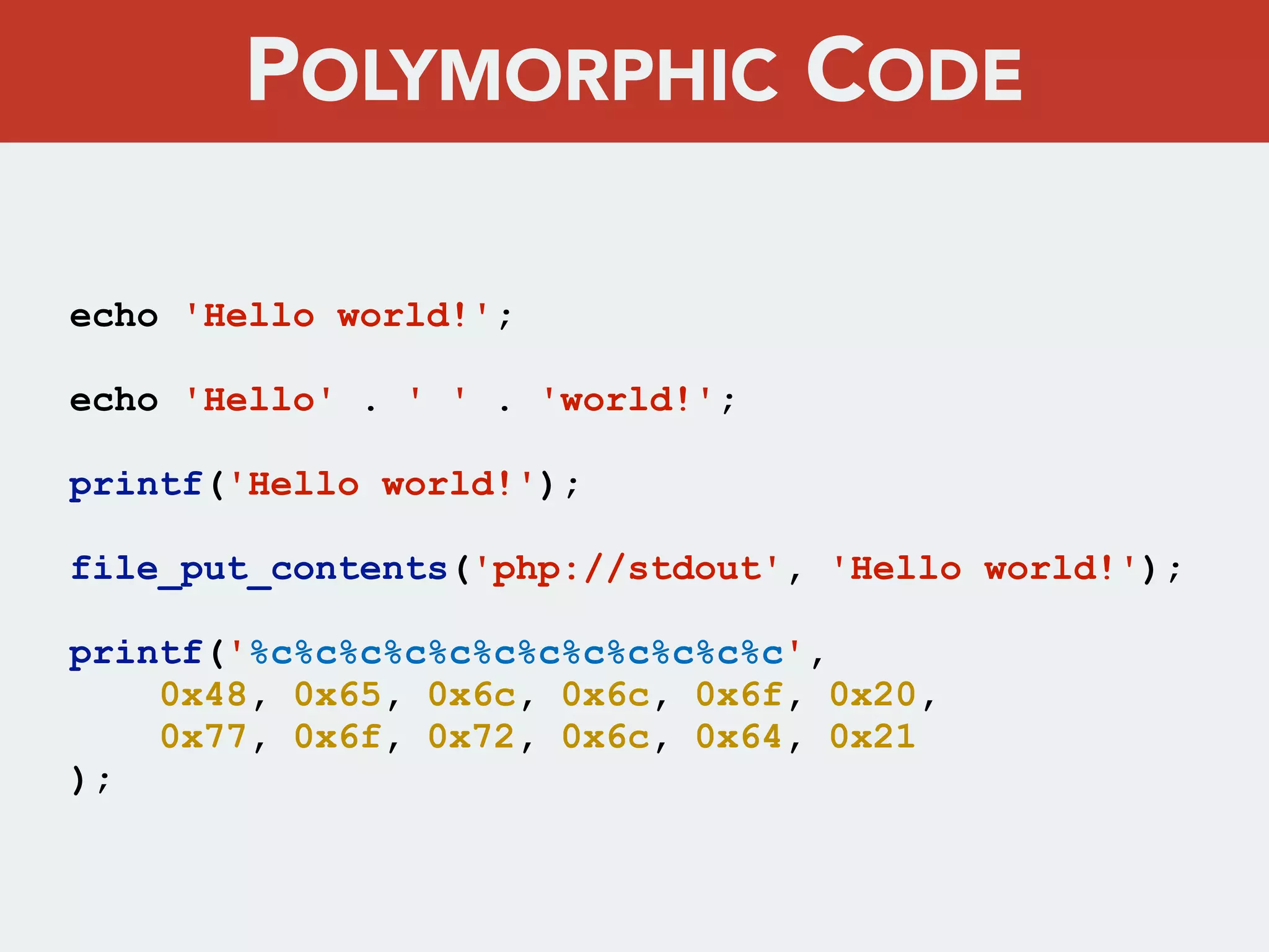 echo 'Hello world!';
echo 'Hello' . ' ' . 'world!';
printf('Hello world!');
file_put_contents('php://stdout', 'Hello world!');
printf('%c%c%c%c%c%c%c%c%c%c%c%c',
0x48, 0x65, 0x6c, 0x6c, 0x6f, 0x20,
0x77, 0x6f, 0x72, 0x6c, 0x64, 0x21
);
POLYMORPHIC CODE
 