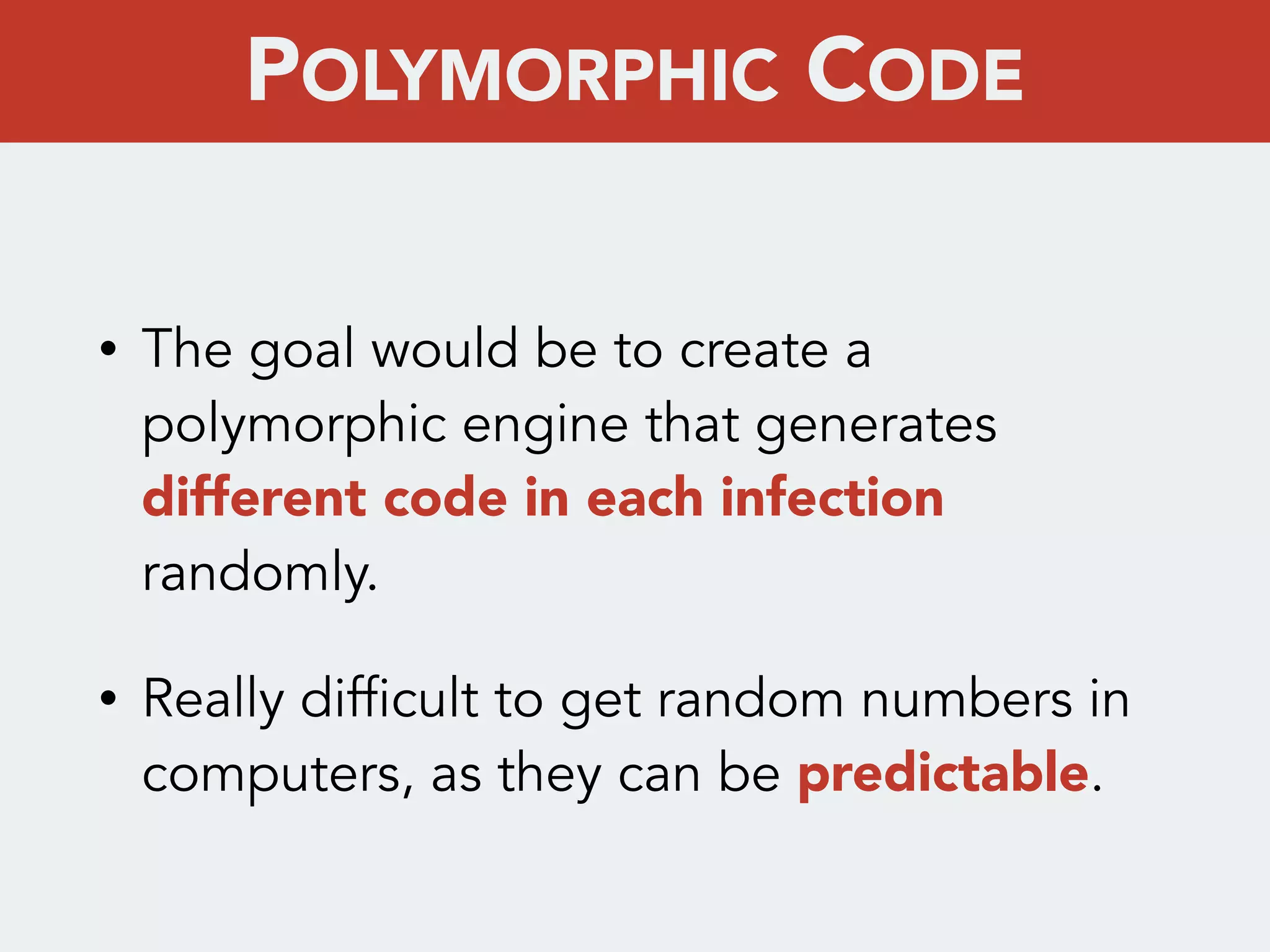 • The goal would be to create a
polymorphic engine that generates
different code in each infection
randomly.
• Really difficult to get random numbers in
computers, as they can be predictable.
POLYMORPHIC CODE
 