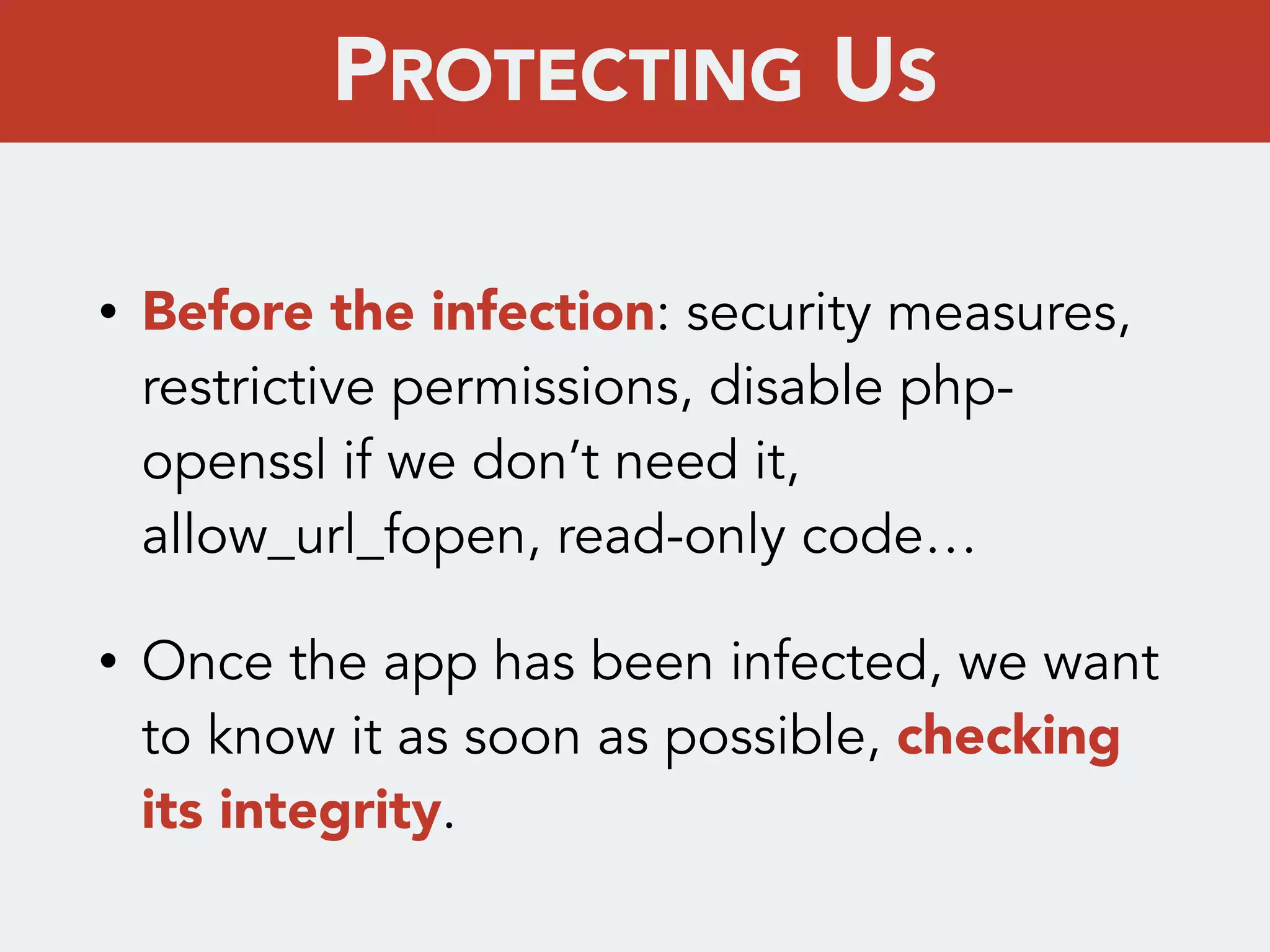 • Before the infection: security measures,
restrictive permissions, disable php-
openssl if we don’t need it,
allow_url_fopen, read-only code…
• Once the app has been infected, we want
to know it as soon as possible, checking
its integrity.
PROTECTING US
 