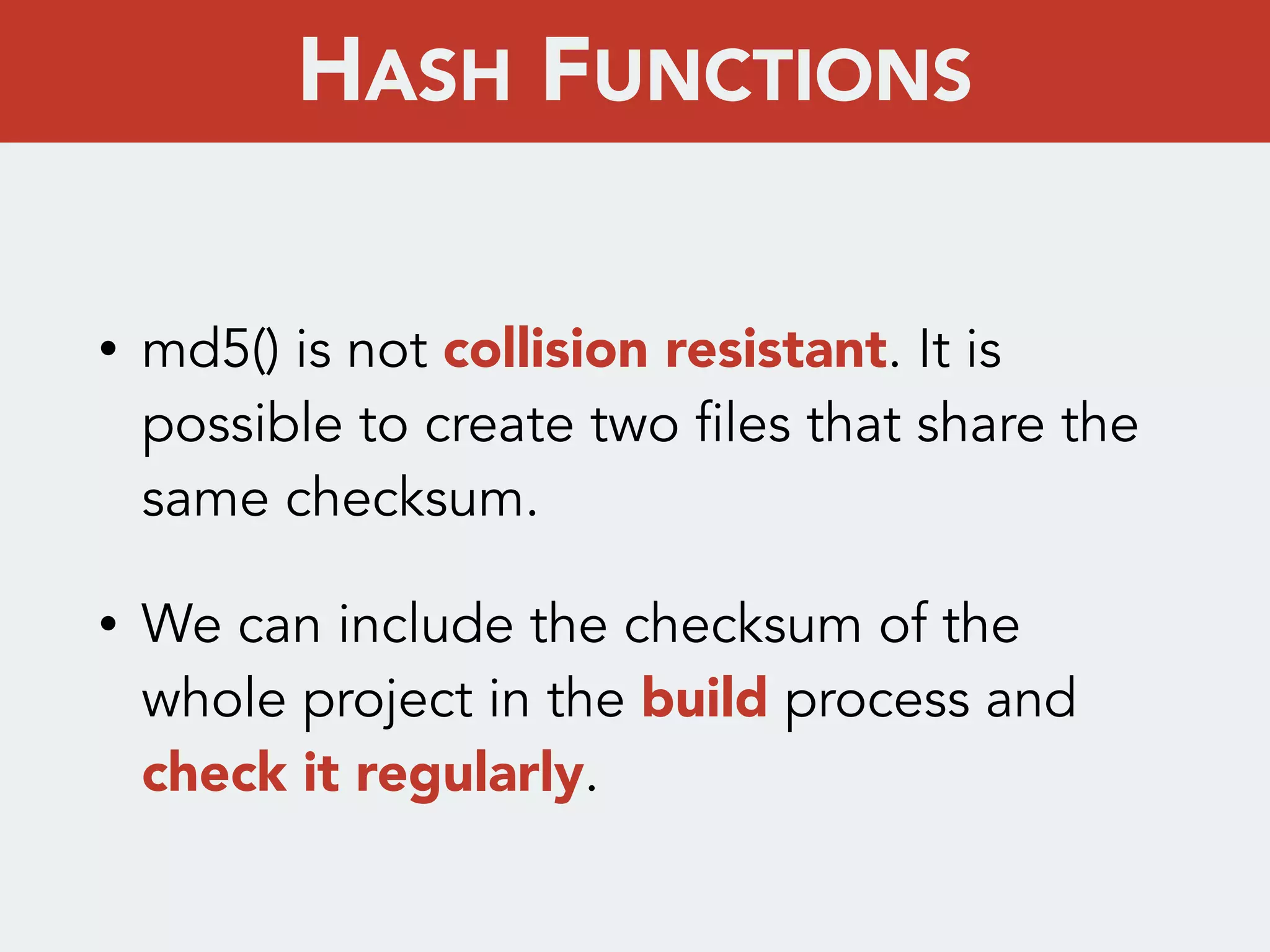 • md5() is not collision resistant. It is
possible to create two files that share the
same checksum.
• We can include the checksum of the
whole project in the build process and
check it regularly.
HASH FUNCTIONS
 